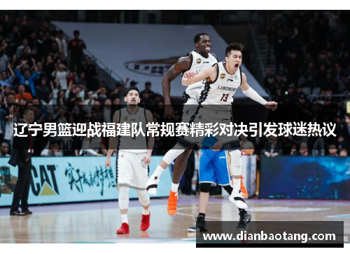 辽宁男篮迎战福建队常规赛精彩对决引发球迷热议