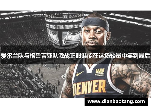 爱尔兰队与格鲁吉亚队激战正酣谁能在这场较量中笑到最后